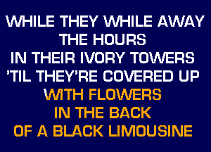 WHILE THEY WHILE AWAY
THE HOURS
IN THEIR IVORY TOWERS
'TIL THEY'RE COVERED UP
WITH FLOWERS
IN THE BACK
OF A BLACK LIMOUSINE