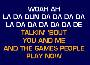 WOAH AH
LA DA DUN DA DA DA DA
LA DA DA DA DA DA DE
TALKIN' 'BOUT
YOU AND ME
AND THE GAMES PEOPLE
PLAY NOW