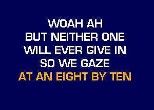 WDAH AH
BUT NEITHER ONE
1WILL EVER GIVE IN
30 WE GAZE
AT AN EIGHT BY TEN