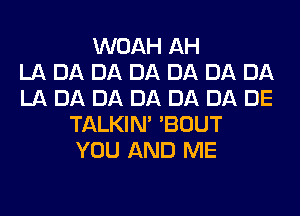 WOAH AH
LA DA DA DA DA DA DA
LA DA DA DA DA DA DE
TALKIN' 'BOUT
YOU AND ME