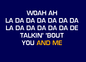 WOAH AH
LA DA DA DA DA DA DA
LA DA DA DA DA DA DE
TALKIN' 'BOUT
YOU AND ME