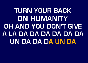 TURN YOUR BACK
ON HUMANITY
0H AND YOU DON'T GIVE
ALADADADADADADA
UN DA DA DA UN DA