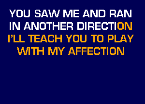 YOU SAW ME AND RAN

IN ANOTHER DIRECTION

I'LL TEACH YOU TO PLAY
WITH MY AFFECTION