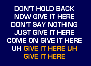 DON'T HOLD BACK
NOW GIVE IT HERE
DON'T SAY NOTHING
JUST GIVE IT HERE
COME ON GIVE IT HERE
UH GIVE IT HERE UH
GIVE IT HERE