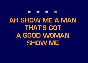 AH SHOW ME A MAN
THAT'S GOT

A GOOD WOMAN
SHOW ME