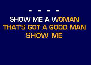 SHOW ME A WOMAN
THATS GOT A GOOD MAN

SHOW ME