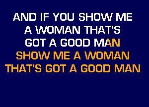 AND IF YOU SHOW ME
A WOMAN THAT'S
GOT A GOOD MAN

SHOW ME A WOMAN
THAT'S GOT A GOOD MAN