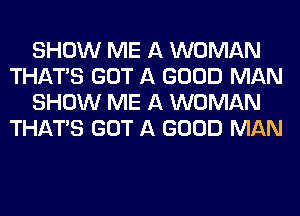 SHOW ME A WOMAN
THAT'S GOT A GOOD MAN
SHOW ME A WOMAN
THAT'S GOT A GOOD MAN