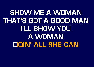 SHOW ME A WOMAN
THAT'S GOT A GOOD MAN
I'LL SHOW YOU
A WOMAN
DOIN' ALL SHE CAN