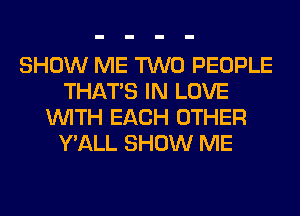 SHOW ME TWO PEOPLE
THAT'S IN LOVE
WITH EACH OTHER
Y'ALL SHOW ME