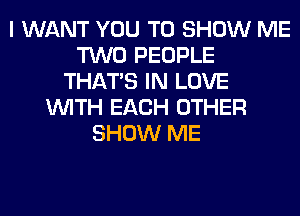 I WANT YOU TO SHOW ME
TWO PEOPLE
THAT'S IN LOVE
WITH EACH OTHER
SHOW ME