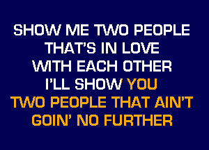 SHOW ME TWO PEOPLE
THAT'S IN LOVE
WITH EACH OTHER
I'LL SHOW YOU
TWO PEOPLE THAT AIN'T
GOIN' NO FURTHER