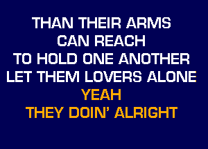 THAN THEIR ARMS
CAN REACH
TO HOLD ONE ANOTHER
LET THEM LOVERS ALONE
YEAH
THEY DOIN' ALRIGHT