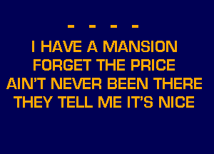 I HAVE A MANSION
FORGET THE PRICE
AIN'T NEVER BEEN THERE
THEY TELL ME ITS NICE