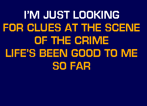 I'M JUST LOOKING
FOR CLUES AT THE SCENE
OF THE CRIME
LIFE'S BEEN GOOD TO ME
SO FAR