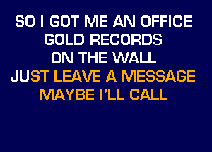 SO I GOT ME AN OFFICE
GOLD RECORDS
ON THE WALL
JUST LEAVE A MESSAGE
MAYBE I'LL CALL