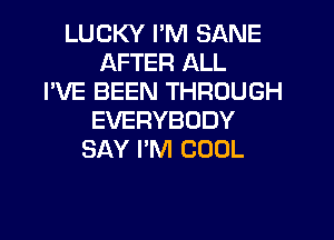 LUCKY I'M SANE
AFTER ALL
I'VE BEEN THROUGH

EVERYBODY
SAY PM COOL