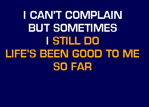 I CAN'T COMPLAIN
BUT SOMETIMES
I STILL DO
LIFE'S BEEN GOOD TO ME
SO FAR