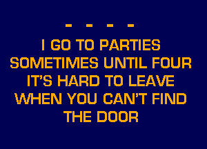I GO TO PARTIES
SOMETIMES UNTIL FOUR
ITS HARD TO LEAVE
WHEN YOU CAN'T FIND
THE DOOR