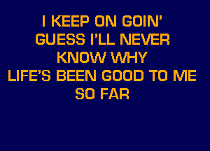 I KEEP ON GOIN'
GUESS I'LL NEVER
KNOW WHY
LIFE'S BEEN GOOD TO ME
SO FAR