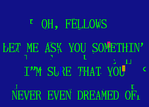 I OH, FELLOWS

bEI ME ASK YOU SOMETHIN
1 3 L

L 1.1
PM Sb 1E THAT- YOU'
EVER EVEN DREAMED OEL

(