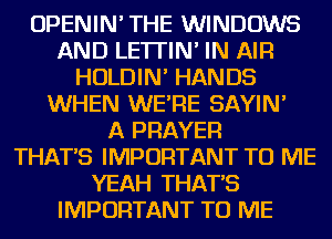 OPENIN' THE WINDOWS
AND LE'ITIN' IN AIR
HOLDIN' HANDS
WHEN WE'RE SAYIN'

A PRAYER
THAT'S IMPORTANT TO ME
YEAH THAT'S
IMPORTANT TO ME