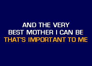 AND THE VERY
BEST MOTHER I CAN BE
THAT'S IMPORTANT TO ME