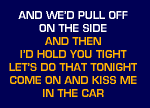 AND WE'D PULL OFF
ON THE SIDE
AND THEN
I'D HOLD YOU TIGHT
LET'S DO THAT TONIGHT
COME ON AND KISS ME
IN THE CAR