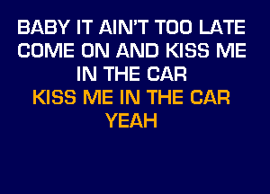 BABY IT AIN'T TOO LATE
COME ON AND KISS ME
IN THE CAR
KISS ME IN THE CAR
YEAH