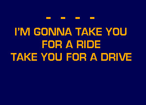 I'M GONNA TAKE YOU
FOR A RIDE

TAKE YOU FOR A DRIVE