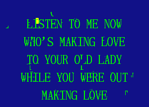 LISTEN TO ME NOW
HUS MAKING LOVE

.TLO YOUR 014D LADY
WHILE YOU WERE OUT '1
MAKING LOVE- F