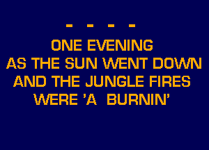 ONE EVENING
AS THE SUN WENT DOWN
AND THE JUNGLE FIRES
WERE 'A BURNIN'