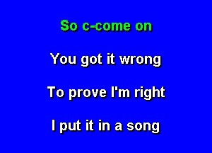 So c-come on

You got it wrong

To prove I'm right

I put it in a song