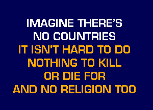 IMAGINE THERE'S
N0 COUNTRIES
IT ISN'T HARD TO DO
NOTHING TO KILL
OR DIE FOR
AND NO RELIGION T00