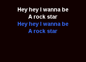 Hey hey I wanna be
A rock star