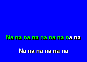 Na na na na na na na na na

Na na na na na na