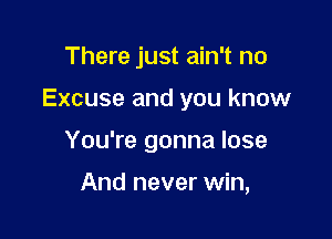 There just ain't no

Excuse and you know

You're gonna lose

And never win,