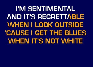 I'M SENTIMENTAL
AND ITS REGRETI'ABLE
WHEN I LOOK OUTSIDE
'CAUSE I GET THE BLUES
WHEN ITS NOT WHITE