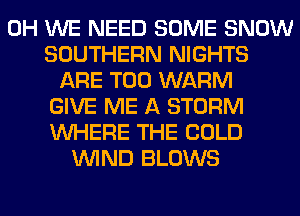 0H WE NEED SOME SNOW
SOUTHERN NIGHTS
ARE T00 WARM
GIVE ME A STORM
WHERE THE COLD
WIND BLOWS