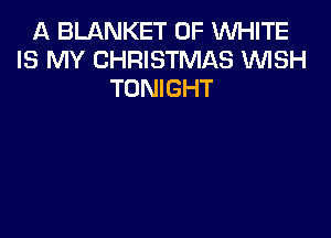 A BLANKET 0F WHITE
IS MY CHRISTMAS 'WISH
TONIGHT