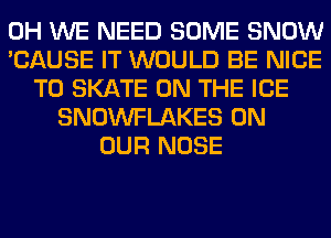 0H WE NEED SOME SNOW
'CAUSE IT WOULD BE NICE
TO SKATE ON THE ICE
SNOWFLAKES ON
OUR NOSE