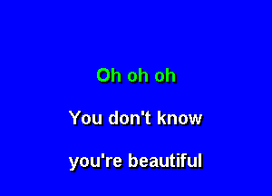 Oh oh oh

You don't know

you're beautiful