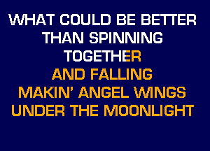 WHAT COULD BE BETTER
THAN SPINNING
TOGETHER
AND FALLING
MAKIM ANGEL WINGS
UNDER THE MOONLIGHT