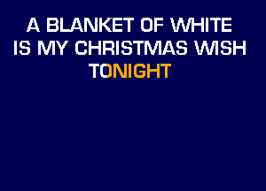 A BLANKET 0F WHITE
IS MY CHRISTMAS 'WISH
TONIGHT