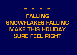 FALLING
SNOWFLAKES FALLING
MAKE THIS HOLIDAY
SURE FEEL RIGHT