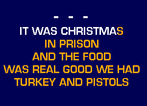 IT WAS CHRISTMAS
IN PRISON
AND THE FOOD
WAS REAL GOOD WE HAD
TURKEY AND PISTOLS