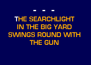 THE SEARCHLIGHT
IN THE BIG YARD
SWNGS ROUND WITH
THE GUN