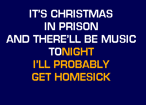 ITS CHRISTMAS
IN PRISON
AND THERE'LL BE MUSIC
TONIGHT
I'LL PROBABLY
GET HOMESICK
