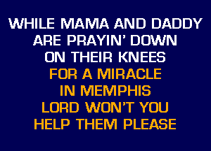 WHILE MAMA AND DADDY
ARE PRAYIN' DOWN
ON THEIR KNEES
FOR A MIRACLE
IN MEMPHIS
LORD WON'T YOU
HELP THEM PLEASE