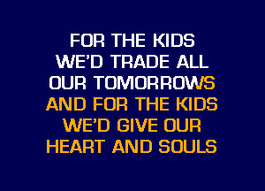 FOR THE KIDS
WE'D TRADE ALL
OUR TOMORRDWS
AND FOR THE KIDS
WE'D GIVE OUR
HEART AND SOULS

g